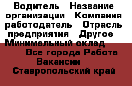 Водитель › Название организации ­ Компания-работодатель › Отрасль предприятия ­ Другое › Минимальный оклад ­ 30 000 - Все города Работа » Вакансии   . Ставропольский край